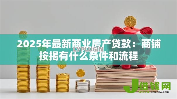 2025年最新商业房产贷款：商铺按揭有什么条件和流程