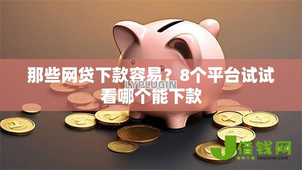 那些网贷下款容易?8个平台试试看哪个能下款 那些网贷下款容易?8个平台试试看哪个能下款