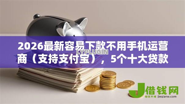 2026最新容易下款不用手机运营商（支持支付宝），5个十大贷款平台无私分享