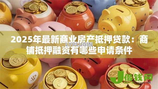2025年最新商业房产抵押贷款:商铺抵押融资有哪些申请条件 2025年最新商业房产抵押贷款:商铺抵押融资有哪些申请条件