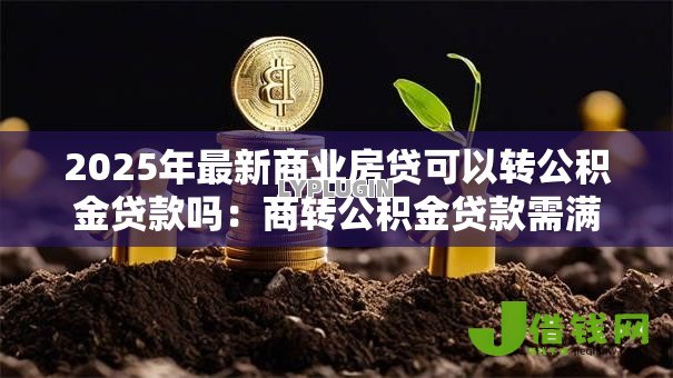 2025年最新商业房贷可以转公积金贷款吗:商转公积金贷款需满足哪些条件 2025年最新商业房贷可以转公积金贷款吗:商转公积金贷款需满足哪些条件