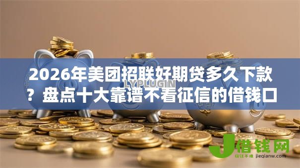 2026年美团招联好期贷多久下款?盘点十大靠谱不看征信的借钱口子 2026年美团招联好期贷多久下款?盘点十大靠谱不看征信的借钱口子