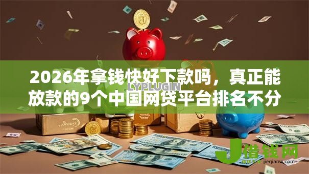 2026年拿钱快好下款吗,真正能放款的9个中国网贷平台排名不分先后推荐 2026年拿钱快好下款吗,真正能放款的9个中国网贷平台排名不分先后推荐