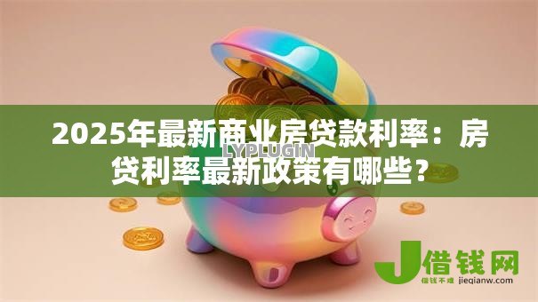 2025年最新商业房贷款利率:房贷利率最新政策有哪些? 2025年最新商业房贷款利率:房贷利率最新政策有哪些?