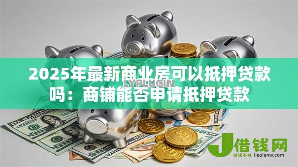 2025年最新商业房可以抵押贷款吗:商铺能否申请抵押贷款 2025年最新商业房可以抵押贷款吗:商铺能否申请抵押贷款