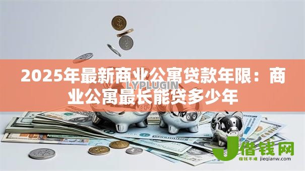 2025年最新商业公寓贷款年限:商业公寓最长能贷多少年 2025年最新商业公寓贷款年限:商业公寓最长能贷多少年