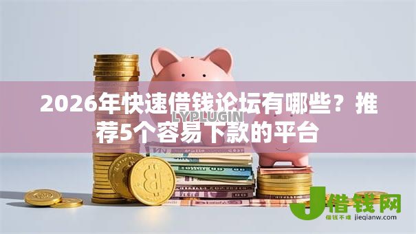 2026年快速借钱论坛有哪些?推荐5个容易下款的平台 2026年快速借钱论坛有哪些?推荐5个容易下款的平台