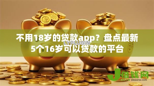 不用18岁的贷款app?盘点最新5个16岁可以贷款的平台 不用18岁的贷款app?盘点最新5个16岁可以贷款的平台