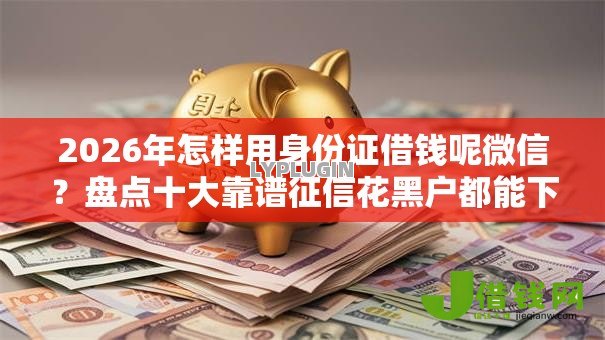 2026年怎样用身份证借钱呢微信?盘点十大靠谱征信花黑户都能下款的平台 2026年怎样用身份证借钱呢微信?盘点十大靠谱征信花黑户都能下款的平台