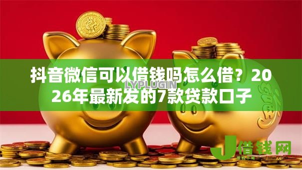 抖音微信可以借钱吗怎么借?2026年最新发的7款贷款口子 抖音微信可以借钱吗怎么借?2026年最新发的7款贷款口子