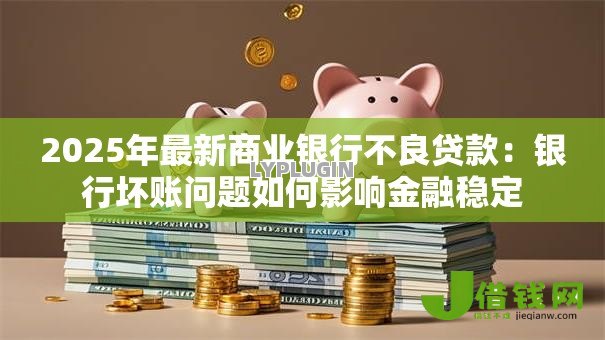 2025年最新商业银行不良贷款:银行坏账问题如何影响金融稳定 2025年最新商业银行不良贷款:银行坏账问题如何影响金融稳定
