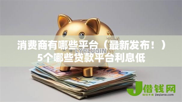 消费商有哪些平台(最新发布!)5个哪些贷款平台利息低 消费商有哪些平台(最新发布!)5个哪些贷款平台利息低