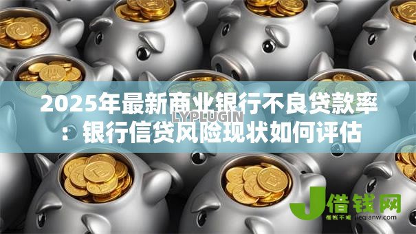 2025年最新商业银行不良贷款率:银行信贷风险现状如何评估 2025年最新商业银行不良贷款率:银行信贷风险现状如何评估