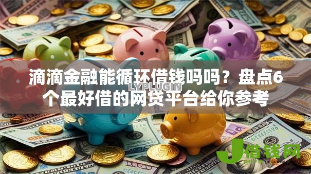滴滴金融能循环借钱吗吗？盘点6个最好借的网贷平台给你参考