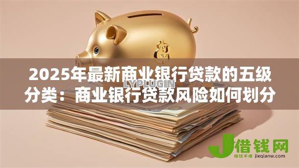 2025年最新商业银行贷款的五级分类:商业银行贷款风险如何划分等级 2025年最新商业银行贷款的五级分类:商业银行贷款风险如何划分等级