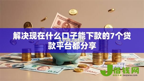 解决现在什么口子能下款的7个贷款平台都分享 解决现在什么口子能下款的7个贷款平台都分享