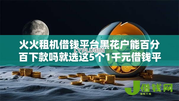 火火租机借钱平台黑花户能百分百下款吗就选这5个1千元借钱平台 火火租机借钱平台黑花户能百分百下款吗就选这5个1千元借钱平台
