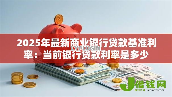 2025年最新商业银行贷款基准利率:当前银行贷款利率是多少 2025年最新商业银行贷款基准利率:当前银行贷款利率是多少