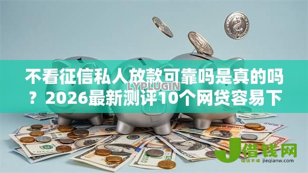 不看征信私人放款可靠吗是真的吗?2026最新测评10个网贷容易下款的平台 不看征信私人放款可靠吗是真的吗?2026最新测评10个网贷容易下款的平台