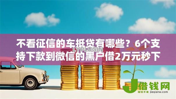 不看征信的车抵贷有哪些?6个支持下款到微信的黑户借2万元秒下网贷口子app 不看征信的车抵贷有哪些?6个支持下款到微信的黑户借2万元秒下网贷口子app