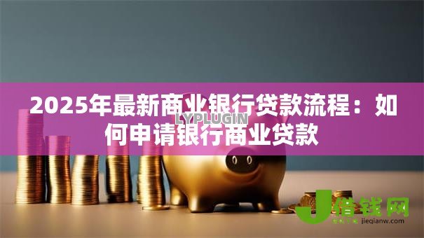 2025年最新商业银行贷款流程:如何申请银行商业贷款 2025年最新商业银行贷款流程:如何申请银行商业贷款