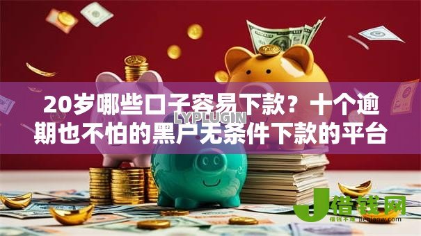 20岁哪些口子容易下款?十个逾期也不怕的黑户无条件下款的平台 20岁哪些口子容易下款?十个逾期也不怕的黑户无条件下款的平台