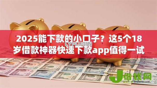 2025能下款的小口子?这5个18岁借款神器快速下款app值得一试 2025能下款的小口子?这5个18岁借款神器快速下款app值得一试