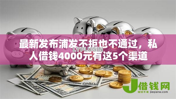 最新发布浦发不拒也不通过,私人借钱4000元有这5个渠道 最新发布浦发不拒也不通过,私人借钱4000元有这5个渠道