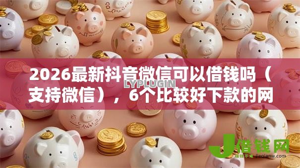 2026最新抖音微信可以借钱吗(支持微信),6个比较好下款的网贷平台无私分享 2026最新抖音微信可以借钱吗(支持微信),6个比较好下款的网贷平台无私分享