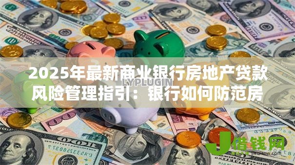 2025年最新商业银行房地产贷款风险管理指引:银行如何防范房贷业务风险 2025年最新商业银行房地产贷款风险管理指引:银行如何防范房贷业务风险