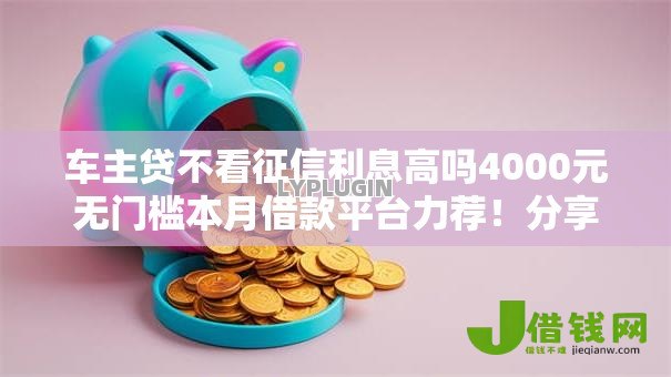 车主贷不看征信利息高吗4000元无门槛本月借款平台力荐！分享小额网贷口子4000元无门槛借款