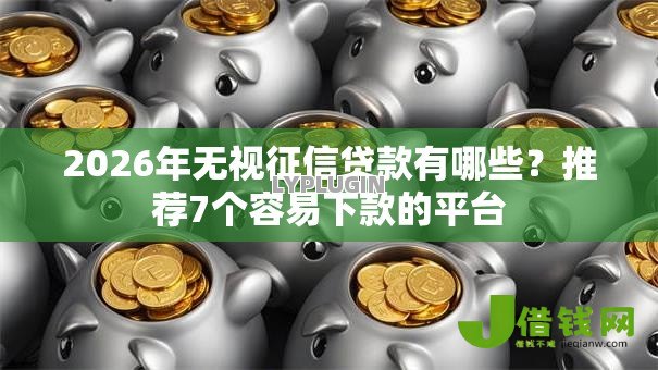 2026年无视征信贷款有哪些?推荐7个容易下款的平台 2026年无视征信贷款有哪些?推荐7个容易下款的平台