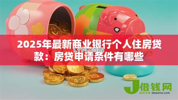 2025年最新商业银行个人住房贷款:房贷申请条件有哪些 2025年最新商业银行个人住房贷款:房贷申请条件有哪些