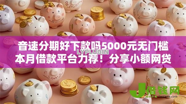 音速分期好下款吗5000元无门槛本月借款平台力荐!分享小额网贷口子5000元无门槛借款 音速分期好下款吗5000元无门槛本月借款平台力荐!分享小额网贷口子5000元无门槛借款