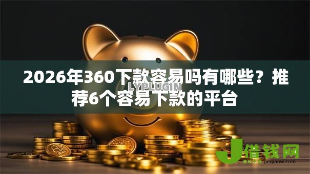 2026年360下款容易吗有哪些?推荐6个容易下款的平台 2026年360下款容易吗有哪些?推荐6个容易下款的平台