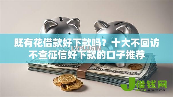 既有花借款好下款吗?十大不回访不查征信好下款的口子推荐 既有花借款好下款吗?十大不回访不查征信好下款的口子推荐