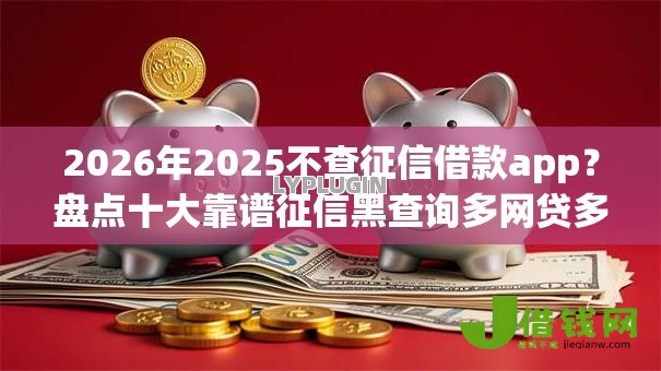 2026年2025不查征信借款app?盘点十大靠谱征信黑查询多网贷多负债高还能百分百下款的 2026年2025不查征信借款app?盘点十大靠谱征信黑查询多网贷多负债高还能百分百下款的