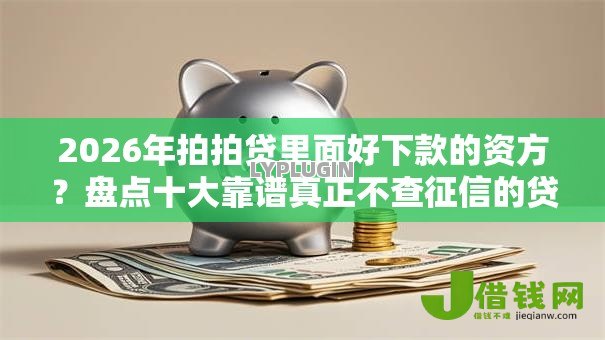 2026年拍拍贷里面好下款的资方?盘点十大靠谱真正不查征信的贷款口子 2026年拍拍贷里面好下款的资方?盘点十大靠谱真正不查征信的贷款口子
