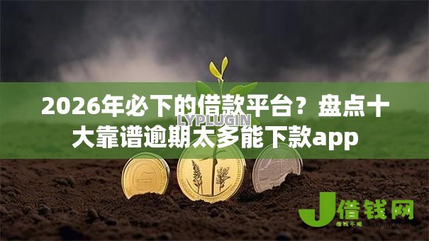 2026年必下的借款平台?盘点十大靠谱逾期太多能下款app 2026年必下的借款平台?盘点十大靠谱逾期太多能下款app