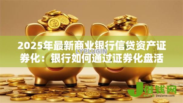 2025年最新商业银行信贷资产证券化:银行如何通过证券化盘活信贷资产 2025年最新商业银行信贷资产证券化:银行如何通过证券化盘活信贷资产