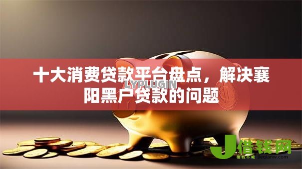 十大消费贷款平台盘点，解决襄阳黑户贷款的问题