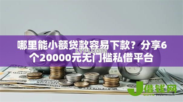 哪里能小额贷款容易下款?分享6个20000元无门槛私借平台 哪里能小额贷款容易下款?分享6个20000元无门槛私借平台