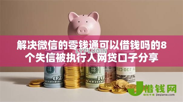解决微信的零钱通可以借钱吗的8个失信被执行人网贷口子分享