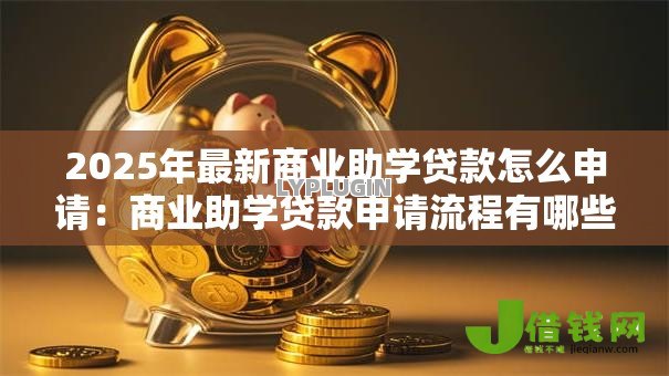 2025年最新商业助学贷款怎么申请：商业助学贷款申请流程有哪些步骤