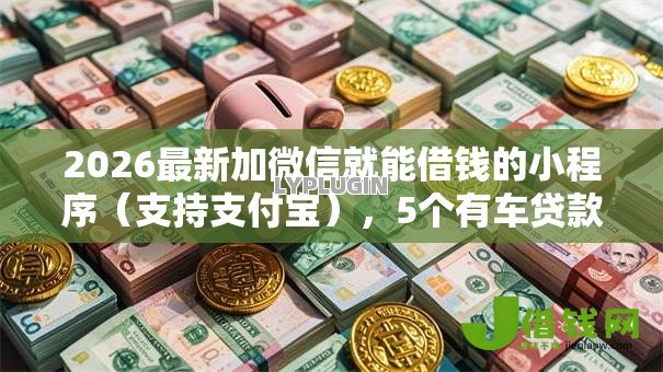 2026最新加微信就能借钱的小程序(支持支付宝),5个有车贷款平台无私分享 2026最新加微信就能借钱的小程序(支持支付宝),5个有车贷款平台无私分享