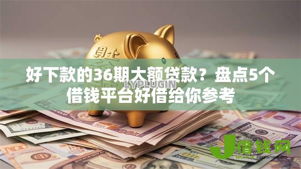 好下款的36期大额贷款?盘点5个借钱平台好借给你参考 好下款的36期大额贷款?盘点5个借钱平台好借给你参考