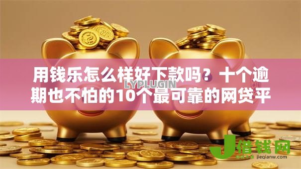 用钱乐怎么样好下款吗？十个逾期也不怕的10个最可靠的网贷平台