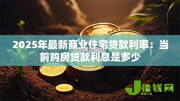 2025年最新商业住宅贷款利率:当前购房贷款利息是多少 2025年最新商业住宅贷款利率:当前购房贷款利息是多少