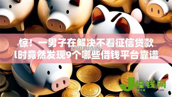 惊!一男子在解决不看征信贷款l时竟然发现9个哪些借钱平台靠谱,事后分享了出来 惊!一男子在解决不看征信贷款l时竟然发现9个哪些借钱平台靠谱,事后分享了出来