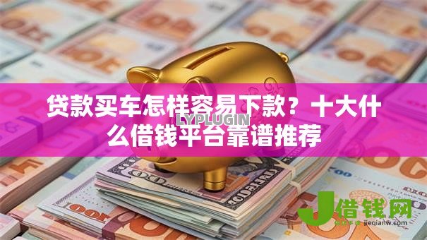 贷款买车怎样容易下款？十大什么借钱平台靠谱推荐
